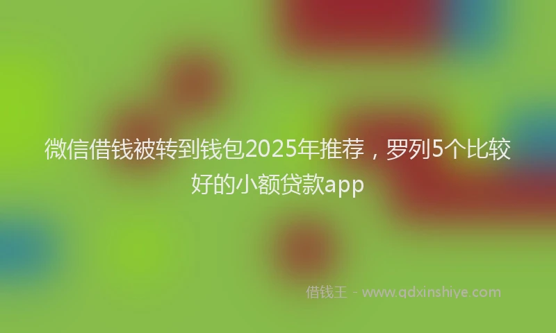 微信借钱被转到钱包2025年推荐，罗列5个比较好的小额贷款app