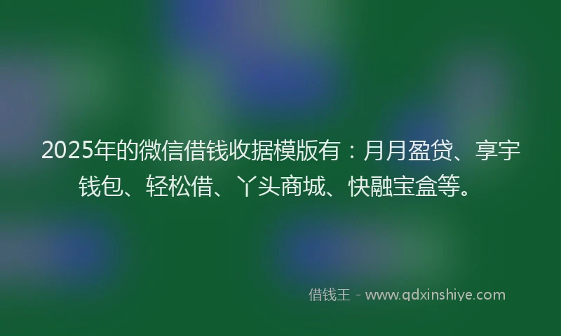 2025年的微信借钱收据模版有：月月盈贷、享宇钱包、轻松借、丫头商城、快融宝盒等。