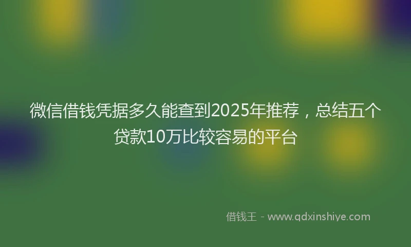 微信借钱凭据多久能查到2025年推荐，总结五个贷款10万比较容易的平台