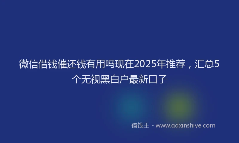 微信借钱催还钱有用吗现在2025年推荐，汇总5个无视黑白户最新口子