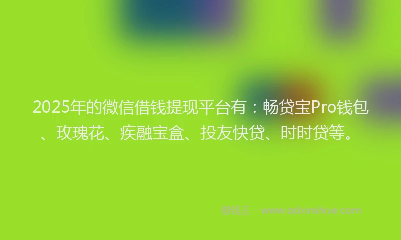 2025年的微信借钱提现平台有：畅贷宝Pro钱包、玫瑰花、疾融宝盒、投友快贷、时时贷等。