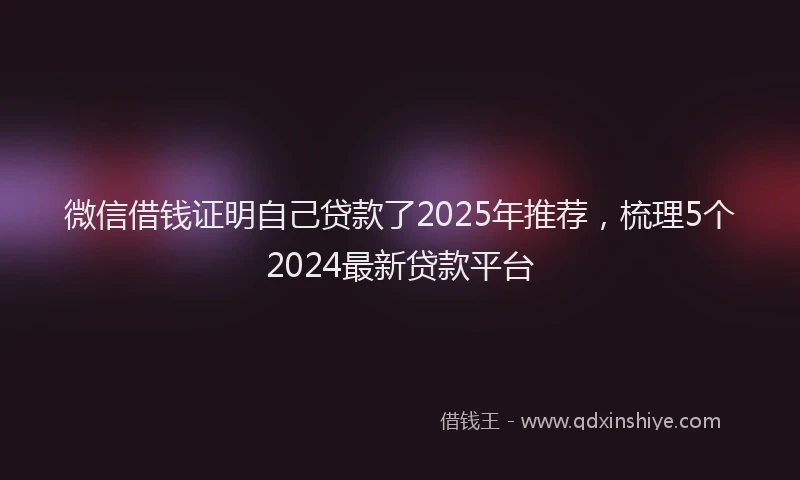 微信借钱证明自己贷款了2025年推荐，梳理5个2024最新贷款平台