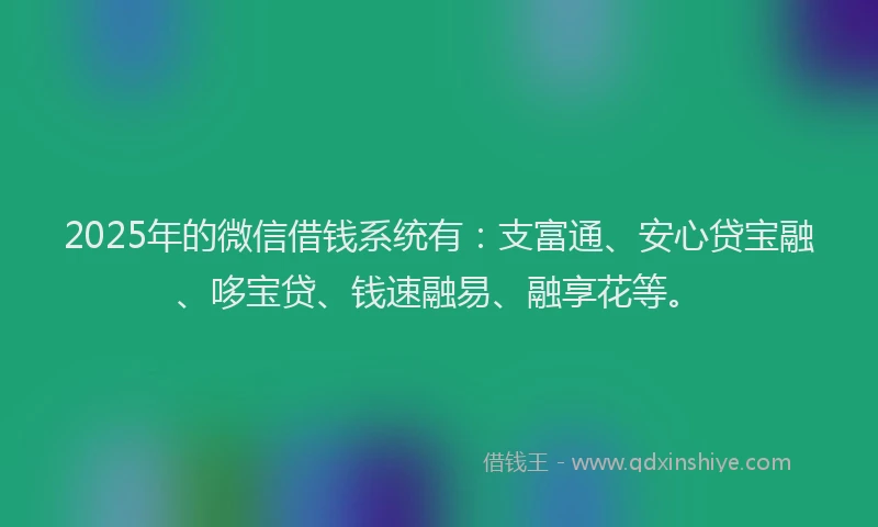 2025年的微信借钱系统有：支富通、安心贷宝融、哆宝贷、钱速融易、融享花等。