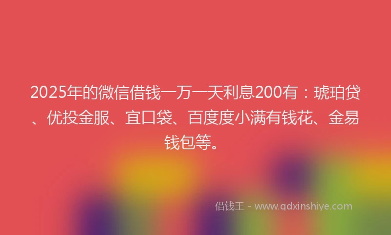 2025年的微信借钱一万一天利息200有：琥珀贷、优投金服、宜口袋、百度度小满有钱花、金易钱包等。
