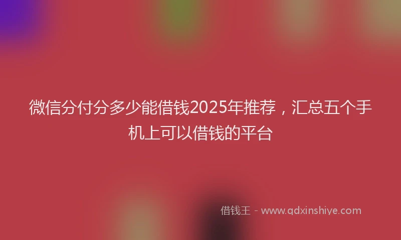 微信分付分多少能借钱2025年推荐，汇总五个手机上可以借钱的平台