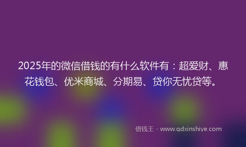 2025年的微信借钱的有什么软件有:超爱财、惠花钱包、优米商城、分期易、贷你无忧贷等。