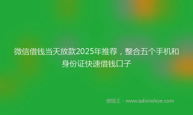 微信借钱当天放款2025年推荐，整合五个手机和身份证快速借钱口子