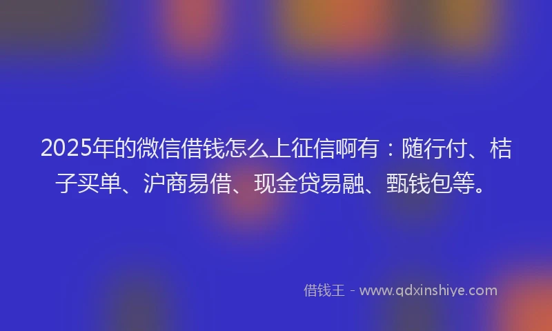 2025年的微信借钱怎么上征信啊有：随行付、桔子买单、沪商易借、现金贷易融、甄钱包等。