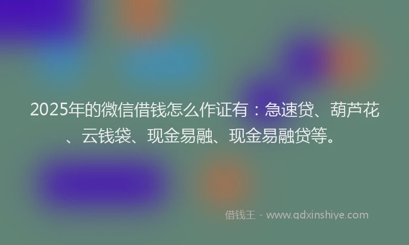 2025年的微信借钱怎么作证有：急速贷、葫芦花、云钱袋、现金易融、现金易融贷等。