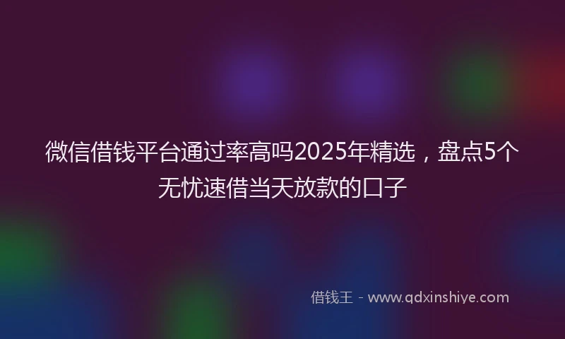 微信借钱平台通过率高吗2025年精选，盘点5个无忧速借当天放款的口子