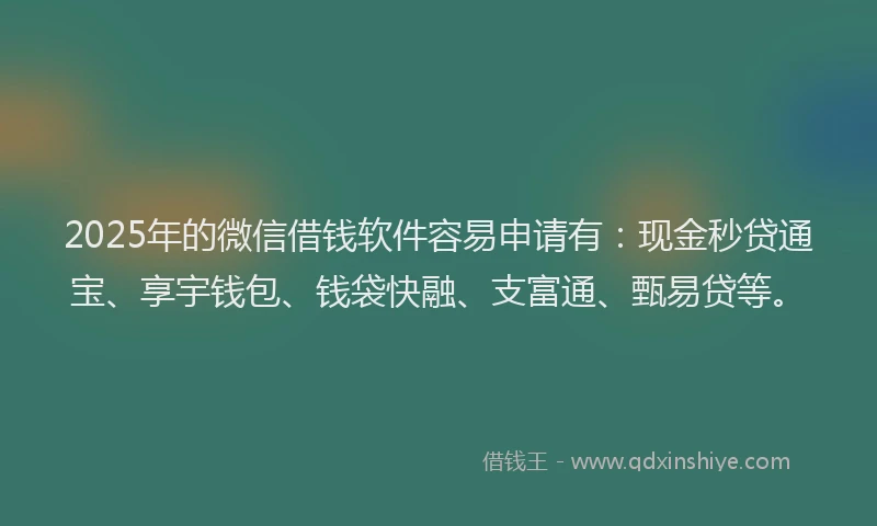2025年的微信借钱软件容易申请有：现金秒贷通宝、享宇钱包、钱袋快融、支富通、甄易贷等。