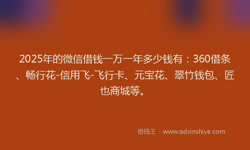 2025年的微信借钱一万一年多少钱有：360借条、畅行花-信用飞-飞行卡、元宝花、翠竹钱包、匠也商城等。