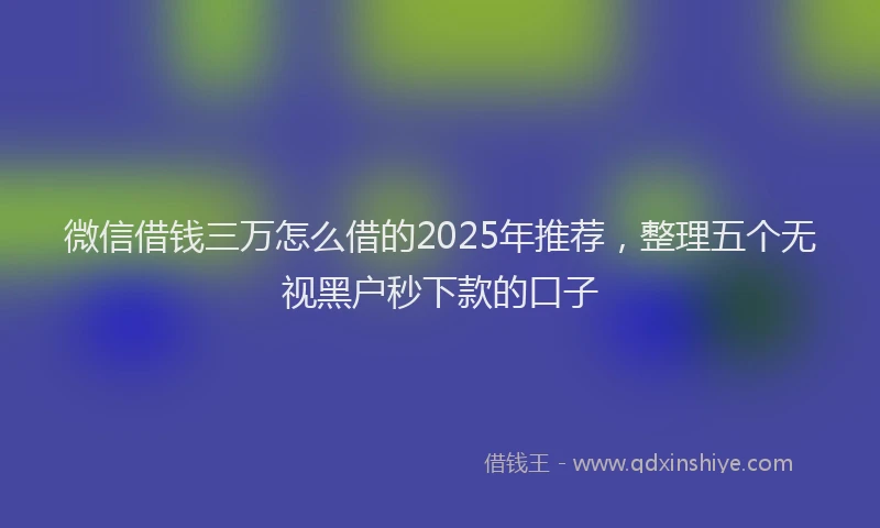 微信借钱三万怎么借的2025年推荐，整理五个无视黑户秒下款的口子