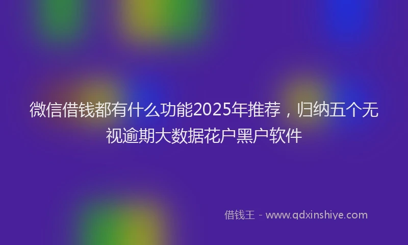 微信借钱都有什么功能2025年推荐，归纳五个无视逾期大数据花户黑户软件