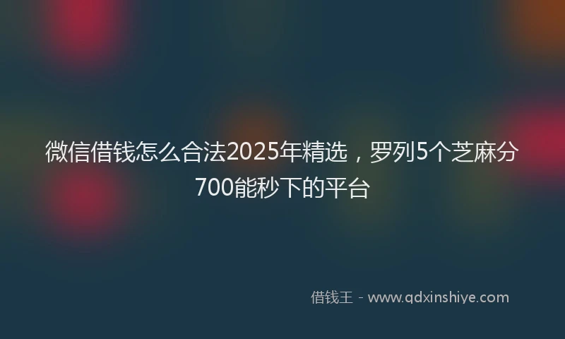 微信借钱怎么合法2025年精选，罗列5个芝麻分700能秒下的平台