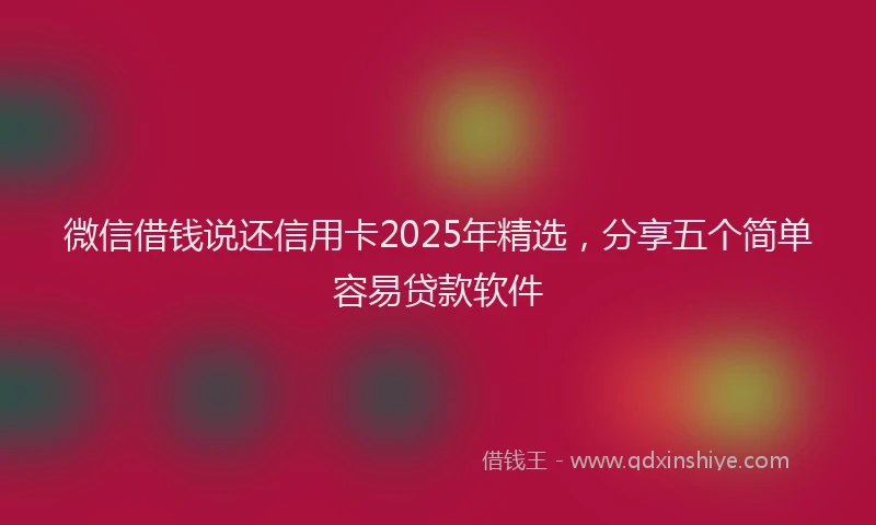 微信借钱说还信用卡2025年精选，分享五个简单容易贷款软件