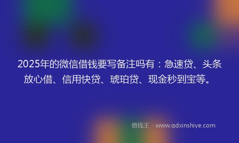 2025年的微信借钱要写备注吗有：急速贷、头条放心借、信用快贷、琥珀贷、现金秒到宝等。