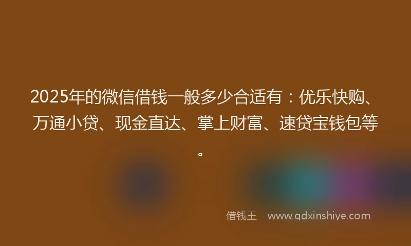 2025年的微信借钱一般多少合适有：优乐快购、万通小贷、现金直达、掌上财富、速贷宝钱包等。