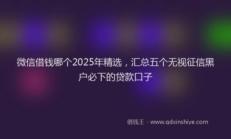 微信借钱哪个2025年精选，汇总五个无视征信黑户必下的贷款口子