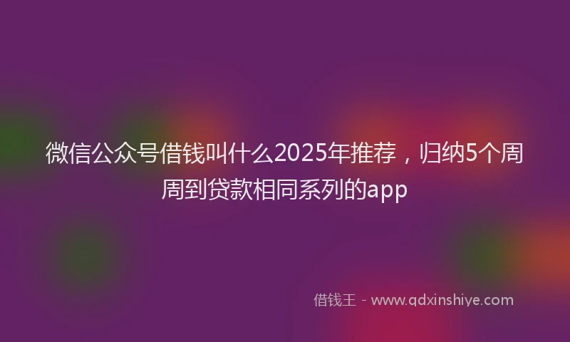 微信公众号借钱叫什么2025年推荐，归纳5个周周到贷款相同系列的app
