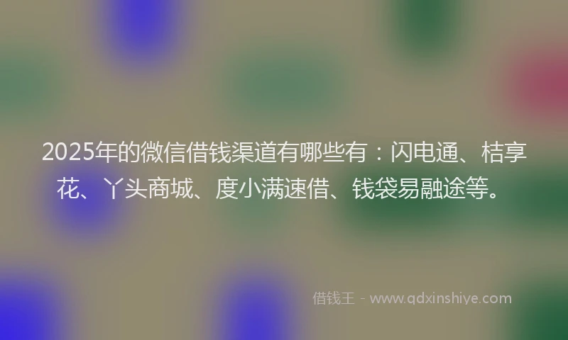2025年的微信借钱渠道有哪些有：闪电通、桔享花、丫头商城、度小满速借、钱袋易融途等。