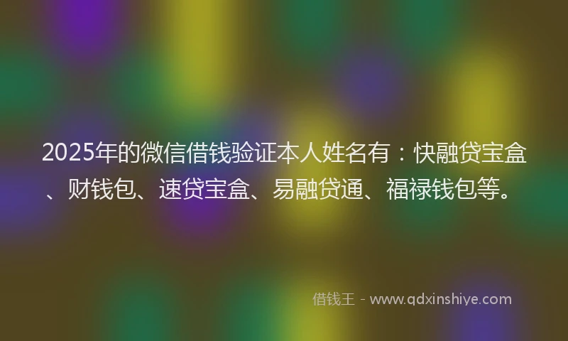 2025年的微信借钱验证本人姓名有：快融贷宝盒、财钱包、速贷宝盒、易融贷通、福禄钱包等。
