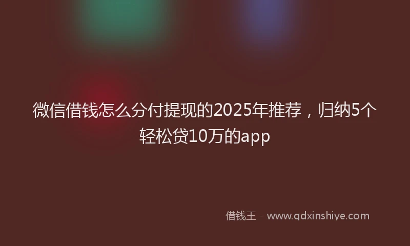 微信借钱怎么分付提现的2025年推荐，归纳5个轻松贷10万的app