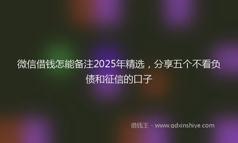 微信借钱怎能备注2025年精选，分享五个不看负债和征信的口子