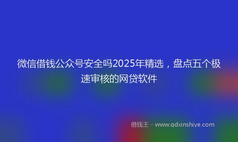 微信借钱公众号安全吗2025年精选，盘点五个极速审核的网贷软件