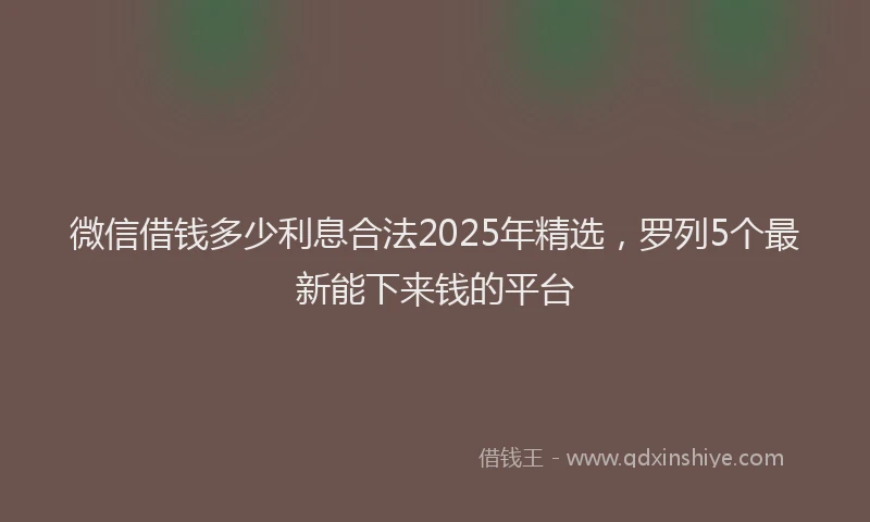 微信借钱多少利息合法2025年精选，罗列5个最新能下来钱的平台