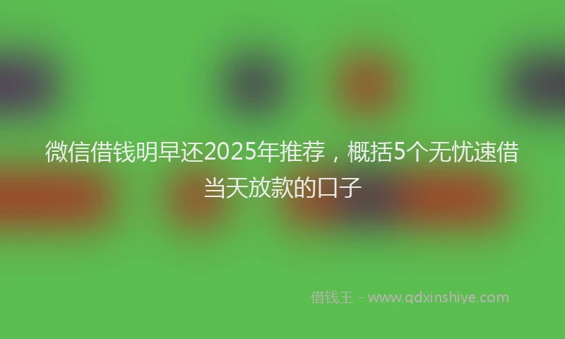 微信借钱明早还2025年推荐，概括5个无忧速借当天放款的口子