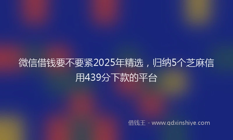 微信借钱要不要紧2025年精选，归纳5个芝麻信用439分下款的平台