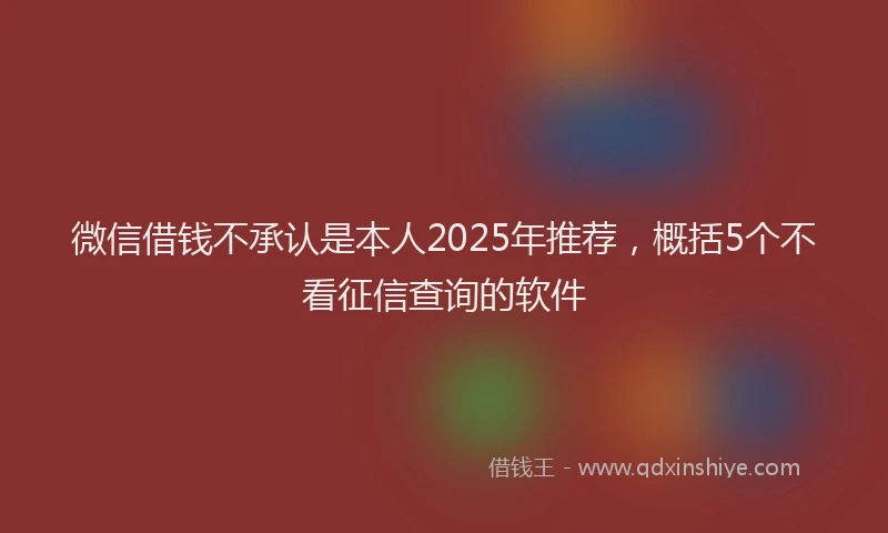 微信借钱不承认是本人2025年推荐，概括5个不看征信查询的软件