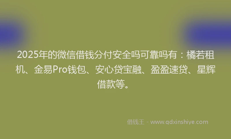 2025年的微信借钱分付安全吗可靠吗有：橘若租机、金易Pro钱包、安心贷宝融、盈盈速贷、星辉借款等。