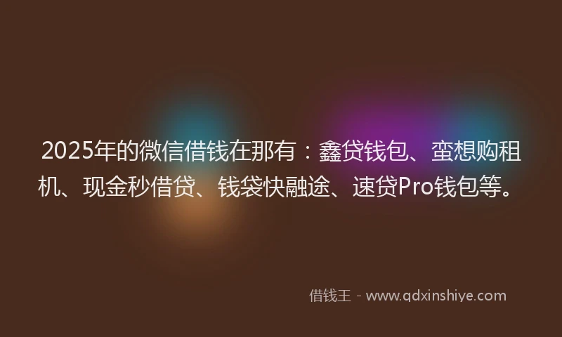 2025年的微信借钱在那有：鑫贷钱包、蛮想购租机、现金秒借贷、钱袋快融途、速贷Pro钱包等。