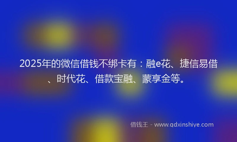2025年的微信借钱不绑卡有：融e花、捷信易借、时代花、借款宝融、蒙享金等。