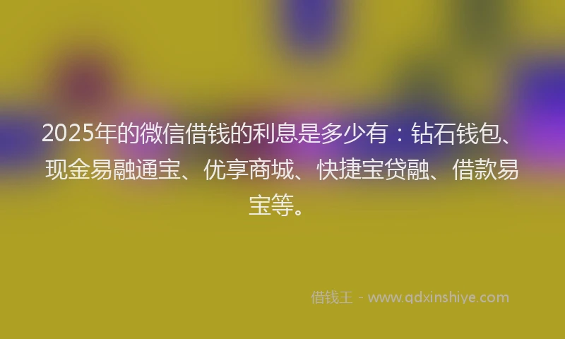 2025年的微信借钱的利息是多少有：钻石钱包、现金易融通宝、优享商城、快捷宝贷融、借款易宝等。