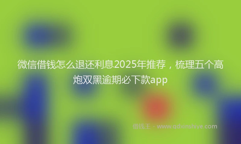 微信借钱怎么退还利息2025年推荐，梳理五个高炮双黑逾期必下款app