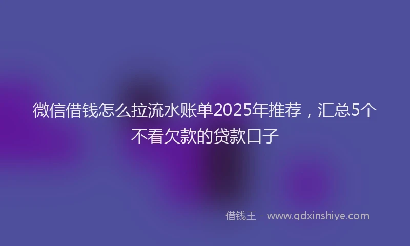 微信借钱怎么拉流水账单2025年推荐，汇总5个不看欠款的贷款口子