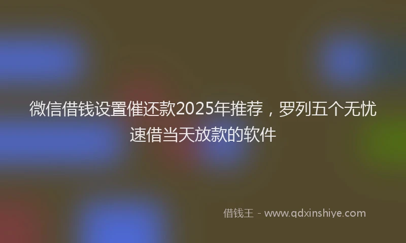微信借钱设置催还款2025年推荐，罗列五个无忧速借当天放款的软件