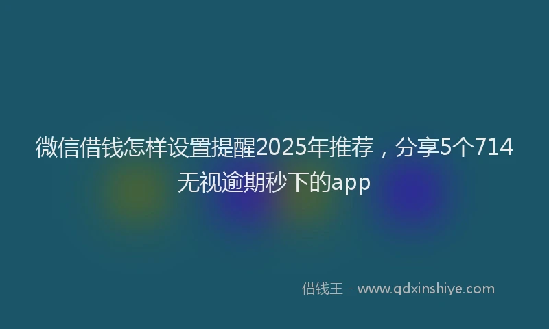 微信借钱怎样设置提醒2025年推荐，分享5个714无视逾期秒下的app