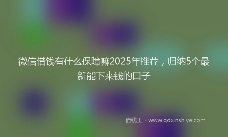 微信借钱有什么保障嘛2025年推荐，归纳5个最新能下来钱的口子