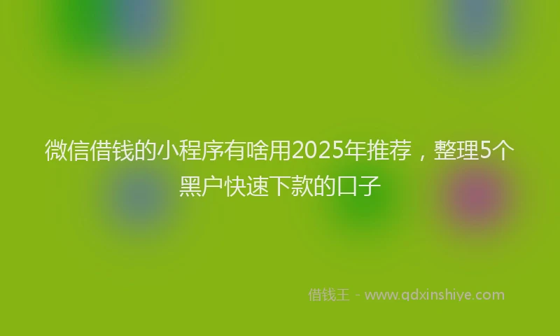 微信借钱的小程序有啥用2025年推荐，整理5个黑户快速下款的口子