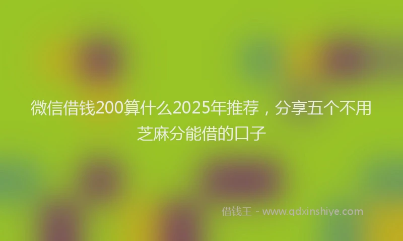 微信借钱200算什么2025年推荐，分享五个不用芝麻分能借的口子