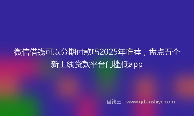 微信借钱可以分期付款吗2025年推荐，盘点五个新上线贷款平台门槛低app