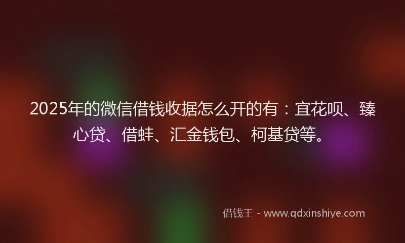 2025年的微信借钱收据怎么开的有：宜花呗、臻心贷、借蛙、汇金钱包、柯基贷等。