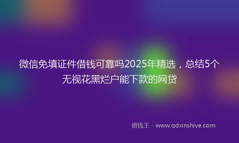 微信免填证件借钱可靠吗2025年精选，总结5个无视花黑烂户能下款的网贷