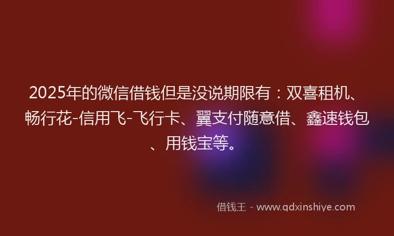2025年的微信借钱但是没说期限有：双喜租机、畅行花-信用飞-飞行卡、翼支付随意借、鑫速钱包、用钱宝等。