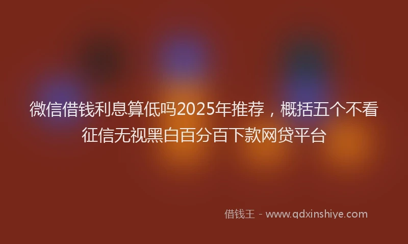 微信借钱利息算低吗2025年推荐，概括五个不看征信无视黑白百分百下款网贷平台