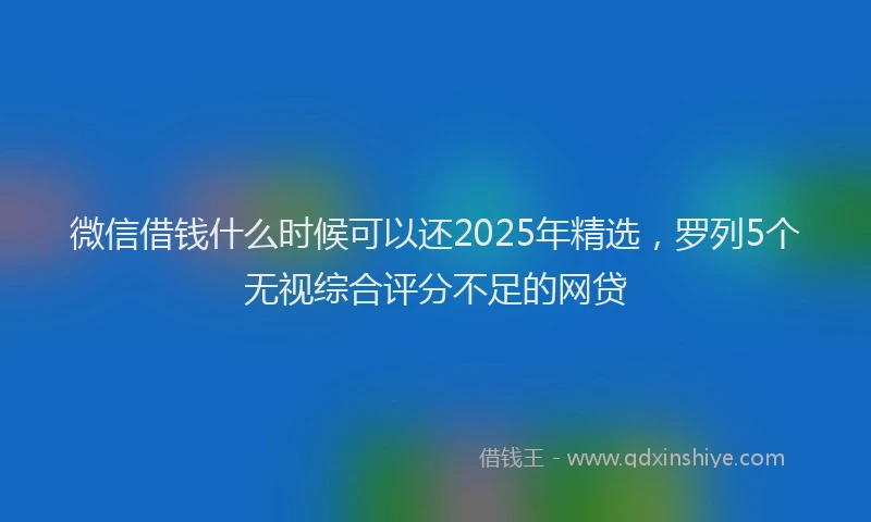 微信借钱什么时候可以还2025年精选，罗列5个无视综合评分不足的网贷